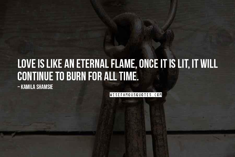 Kamila Shamsie Quotes: Love is like an eternal flame, once it is lit, it will continue to burn for all time.