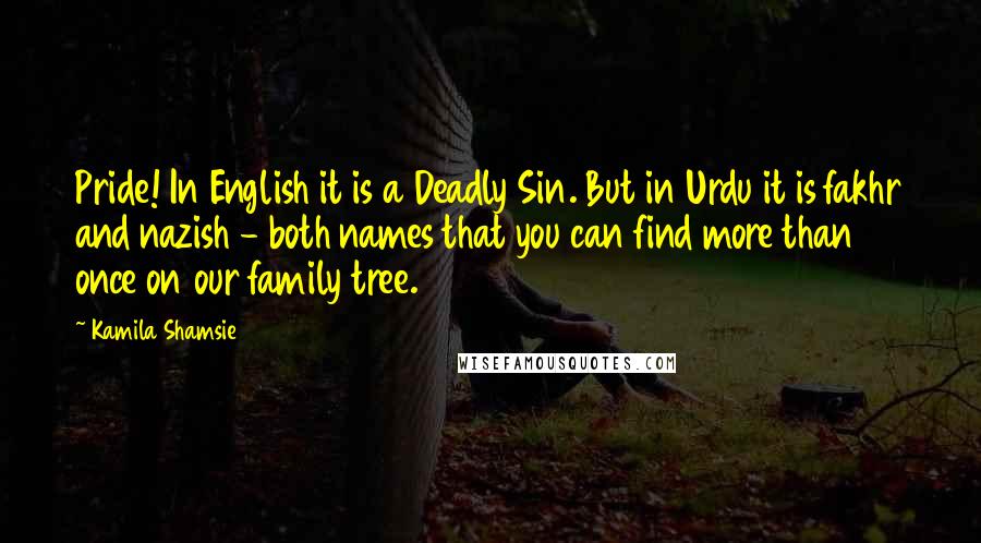 Kamila Shamsie Quotes: Pride! In English it is a Deadly Sin. But in Urdu it is fakhr and nazish - both names that you can find more than once on our family tree.
