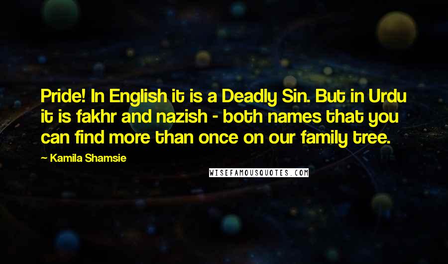 Kamila Shamsie Quotes: Pride! In English it is a Deadly Sin. But in Urdu it is fakhr and nazish - both names that you can find more than once on our family tree.