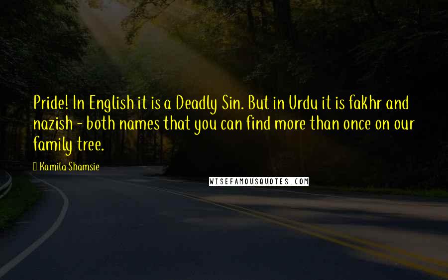 Kamila Shamsie Quotes: Pride! In English it is a Deadly Sin. But in Urdu it is fakhr and nazish - both names that you can find more than once on our family tree.