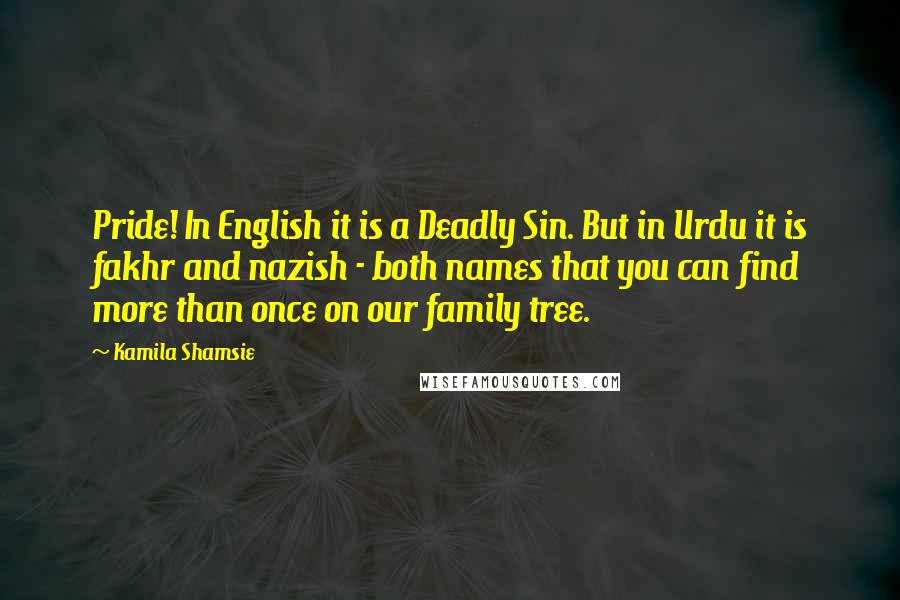 Kamila Shamsie Quotes: Pride! In English it is a Deadly Sin. But in Urdu it is fakhr and nazish - both names that you can find more than once on our family tree.