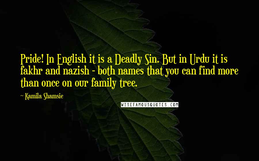 Kamila Shamsie Quotes: Pride! In English it is a Deadly Sin. But in Urdu it is fakhr and nazish - both names that you can find more than once on our family tree.