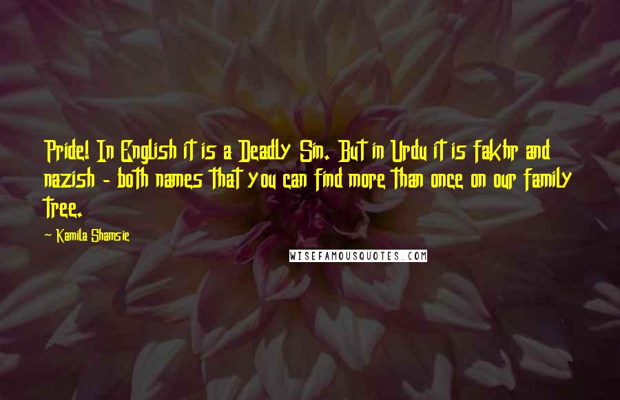 Kamila Shamsie Quotes: Pride! In English it is a Deadly Sin. But in Urdu it is fakhr and nazish - both names that you can find more than once on our family tree.