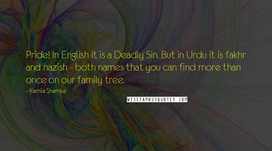 Kamila Shamsie Quotes: Pride! In English it is a Deadly Sin. But in Urdu it is fakhr and nazish - both names that you can find more than once on our family tree.