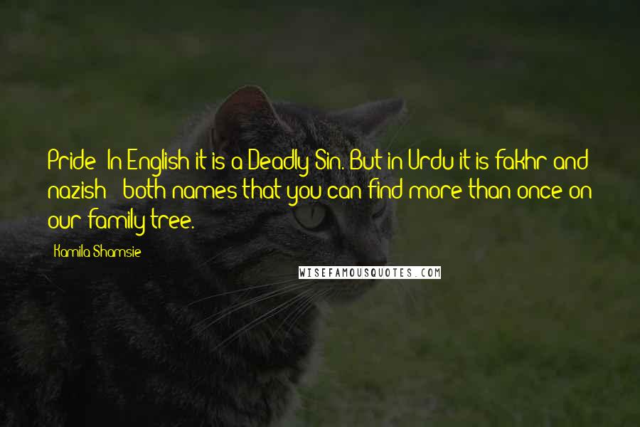 Kamila Shamsie Quotes: Pride! In English it is a Deadly Sin. But in Urdu it is fakhr and nazish - both names that you can find more than once on our family tree.