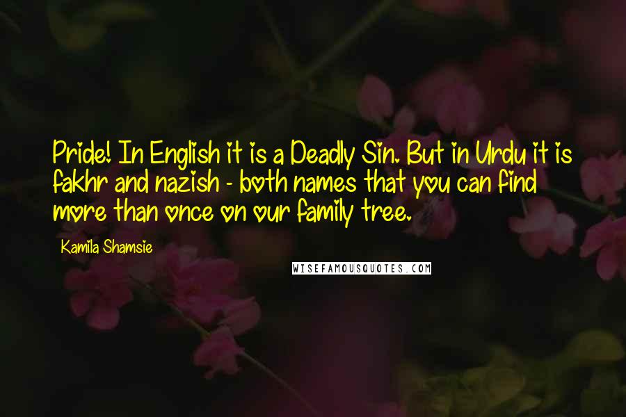 Kamila Shamsie Quotes: Pride! In English it is a Deadly Sin. But in Urdu it is fakhr and nazish - both names that you can find more than once on our family tree.