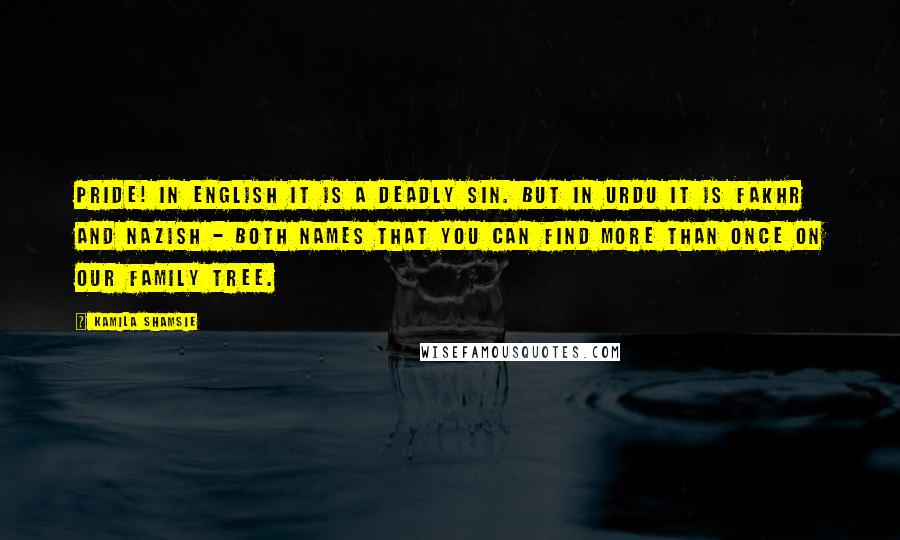 Kamila Shamsie Quotes: Pride! In English it is a Deadly Sin. But in Urdu it is fakhr and nazish - both names that you can find more than once on our family tree.