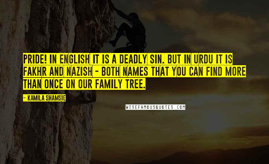 Kamila Shamsie Quotes: Pride! In English it is a Deadly Sin. But in Urdu it is fakhr and nazish - both names that you can find more than once on our family tree.