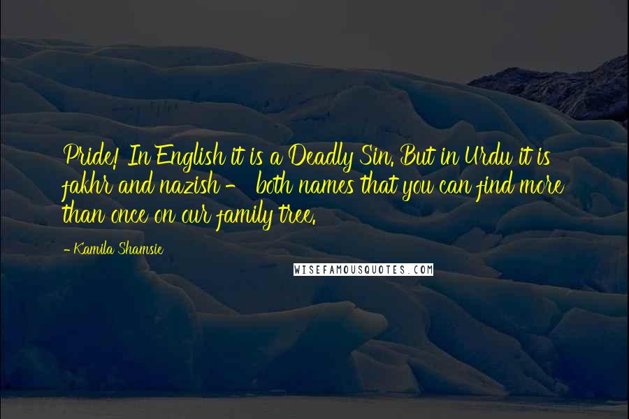 Kamila Shamsie Quotes: Pride! In English it is a Deadly Sin. But in Urdu it is fakhr and nazish - both names that you can find more than once on our family tree.