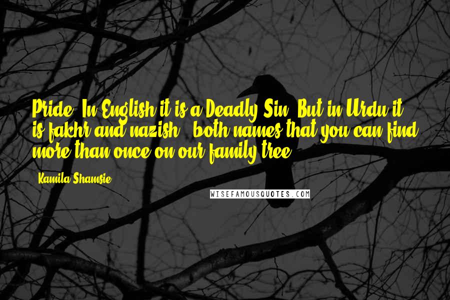 Kamila Shamsie Quotes: Pride! In English it is a Deadly Sin. But in Urdu it is fakhr and nazish - both names that you can find more than once on our family tree.