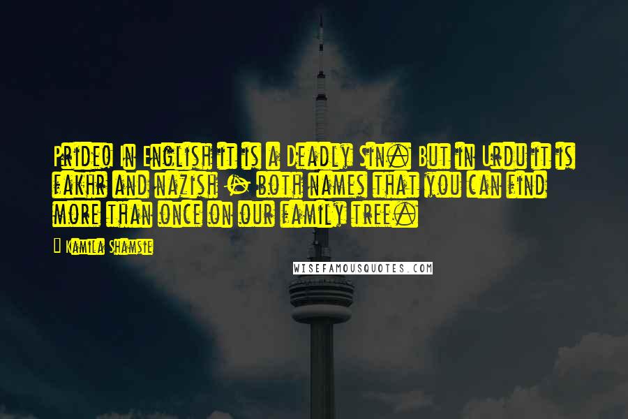 Kamila Shamsie Quotes: Pride! In English it is a Deadly Sin. But in Urdu it is fakhr and nazish - both names that you can find more than once on our family tree.