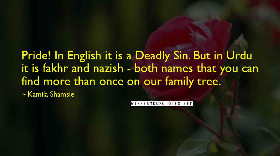 Kamila Shamsie Quotes: Pride! In English it is a Deadly Sin. But in Urdu it is fakhr and nazish - both names that you can find more than once on our family tree.
