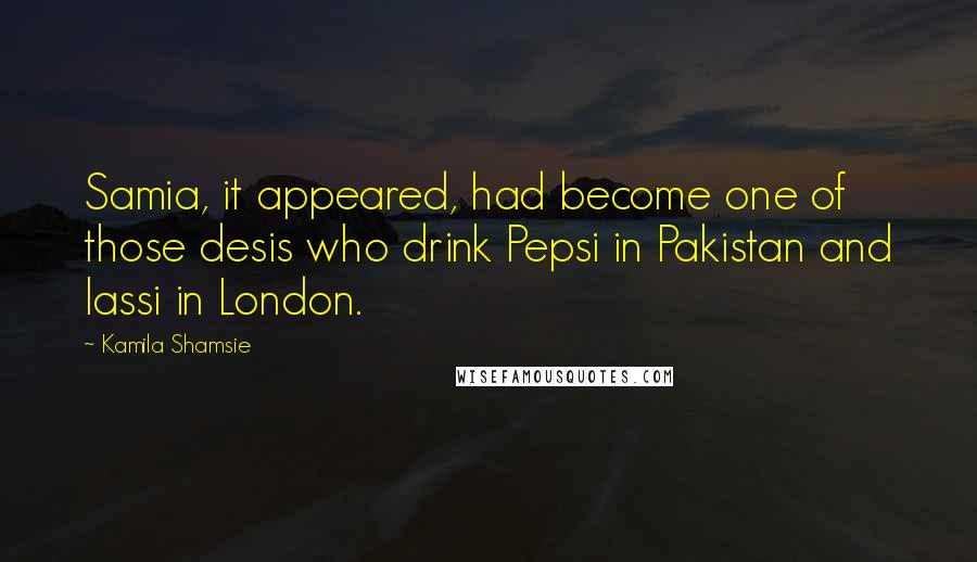Kamila Shamsie Quotes: Samia, it appeared, had become one of those desis who drink Pepsi in Pakistan and lassi in London.