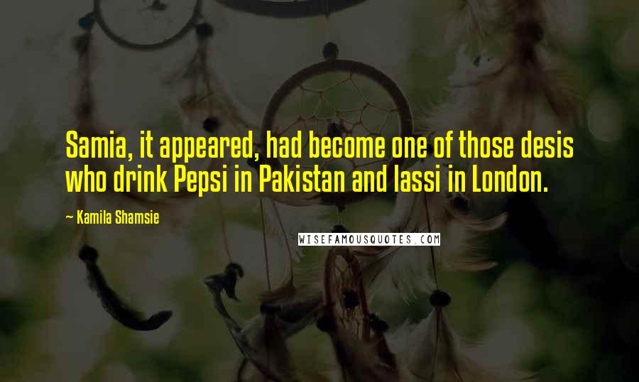 Kamila Shamsie Quotes: Samia, it appeared, had become one of those desis who drink Pepsi in Pakistan and lassi in London.