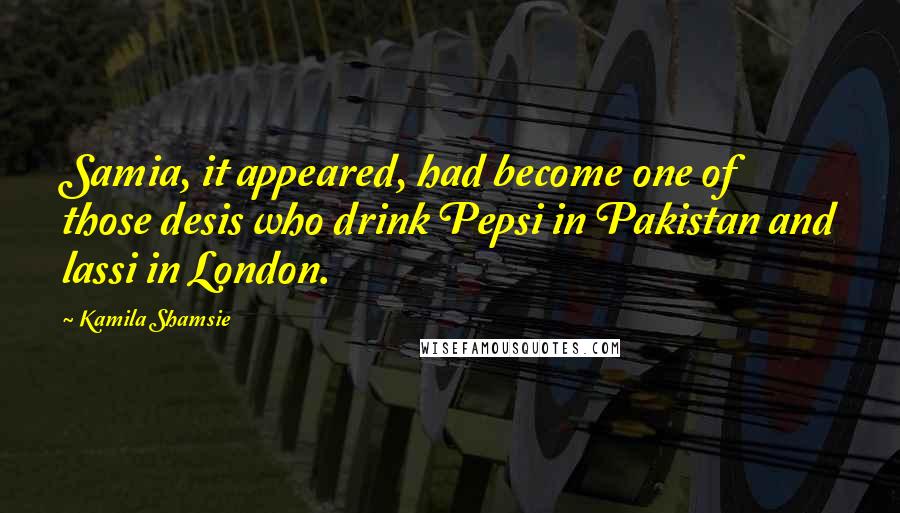 Kamila Shamsie Quotes: Samia, it appeared, had become one of those desis who drink Pepsi in Pakistan and lassi in London.