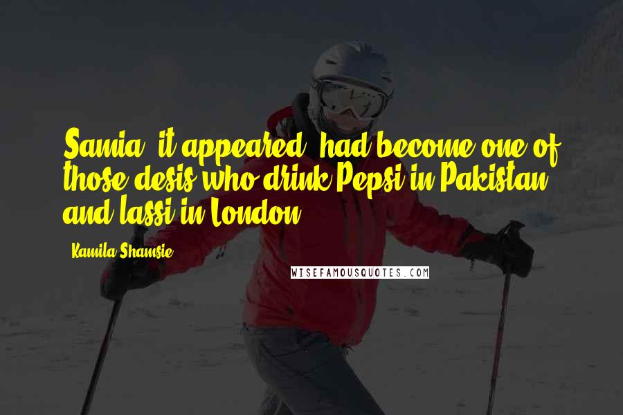 Kamila Shamsie Quotes: Samia, it appeared, had become one of those desis who drink Pepsi in Pakistan and lassi in London.