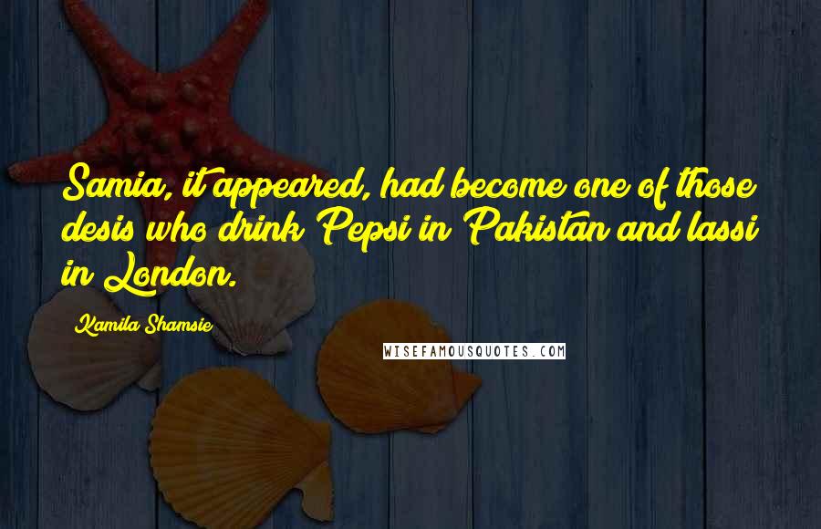 Kamila Shamsie Quotes: Samia, it appeared, had become one of those desis who drink Pepsi in Pakistan and lassi in London.