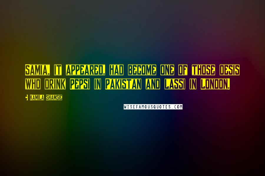Kamila Shamsie Quotes: Samia, it appeared, had become one of those desis who drink Pepsi in Pakistan and lassi in London.