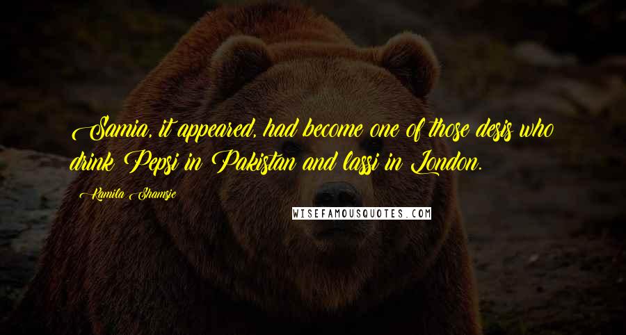 Kamila Shamsie Quotes: Samia, it appeared, had become one of those desis who drink Pepsi in Pakistan and lassi in London.