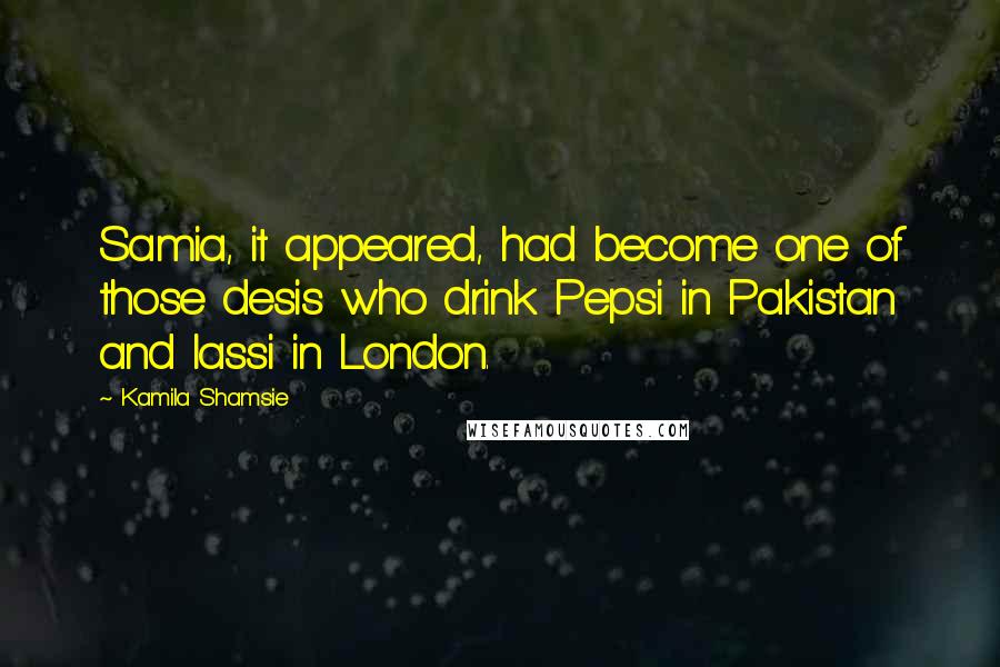 Kamila Shamsie Quotes: Samia, it appeared, had become one of those desis who drink Pepsi in Pakistan and lassi in London.
