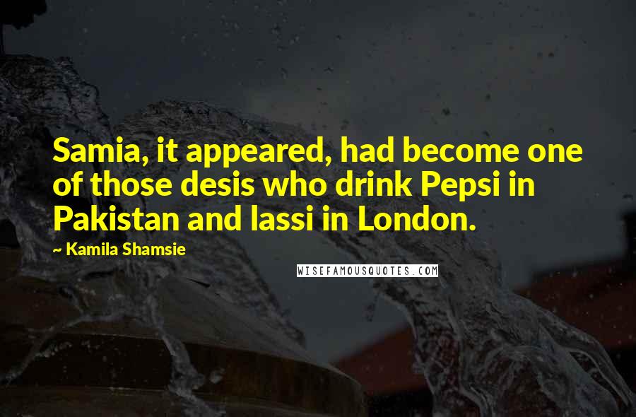 Kamila Shamsie Quotes: Samia, it appeared, had become one of those desis who drink Pepsi in Pakistan and lassi in London.