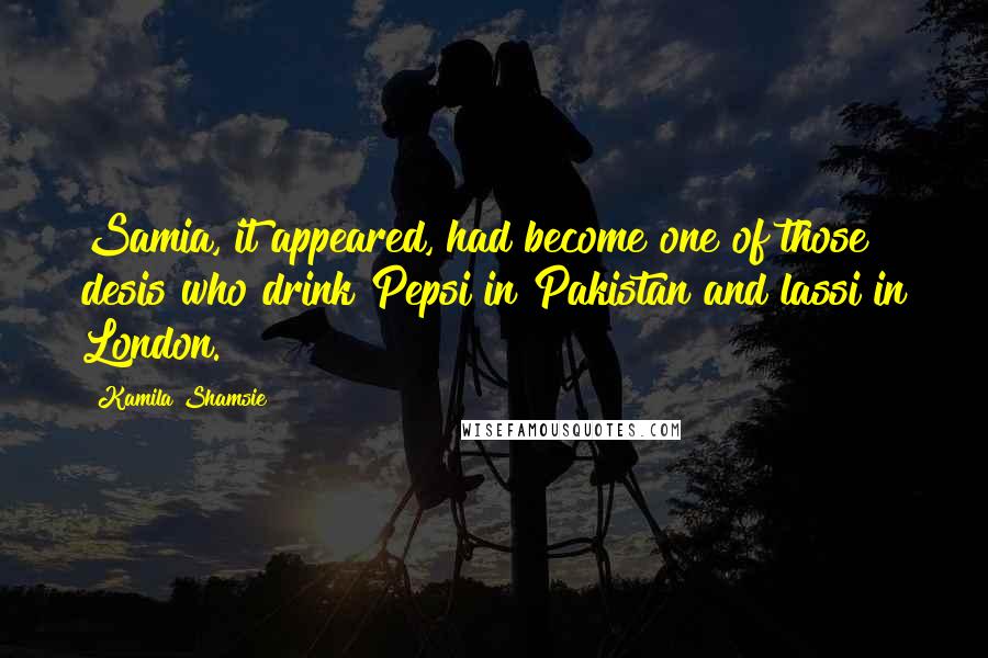 Kamila Shamsie Quotes: Samia, it appeared, had become one of those desis who drink Pepsi in Pakistan and lassi in London.