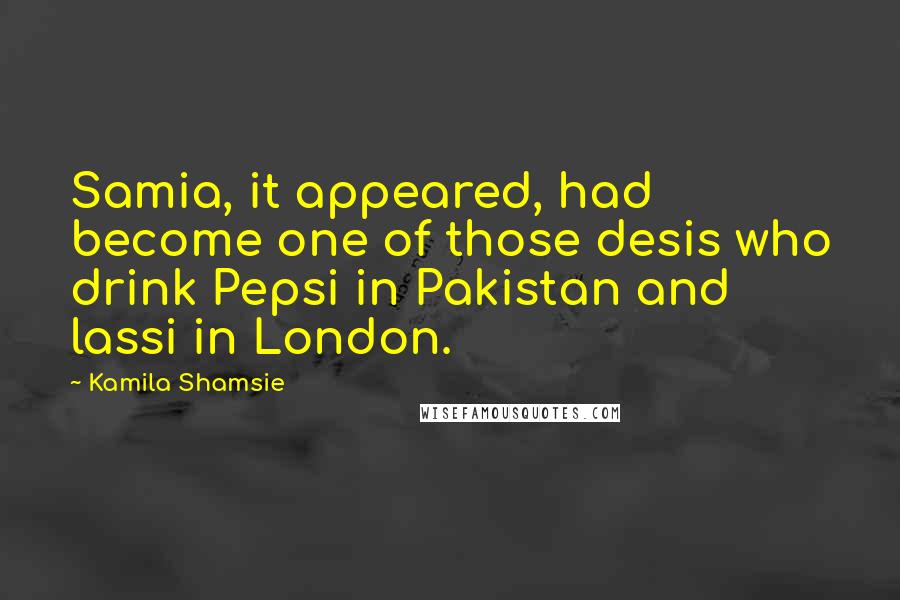 Kamila Shamsie Quotes: Samia, it appeared, had become one of those desis who drink Pepsi in Pakistan and lassi in London.