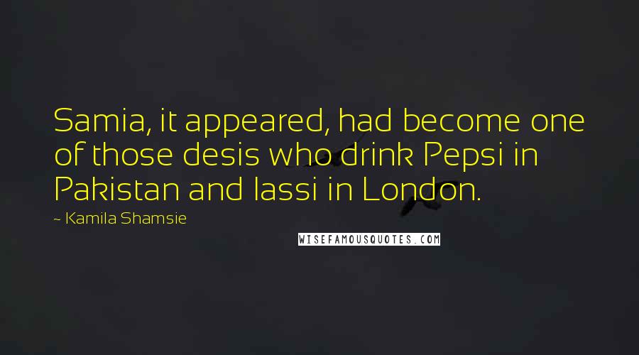 Kamila Shamsie Quotes: Samia, it appeared, had become one of those desis who drink Pepsi in Pakistan and lassi in London.