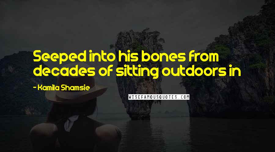 Kamila Shamsie Quotes: Seeped into his bones from decades of sitting outdoors in