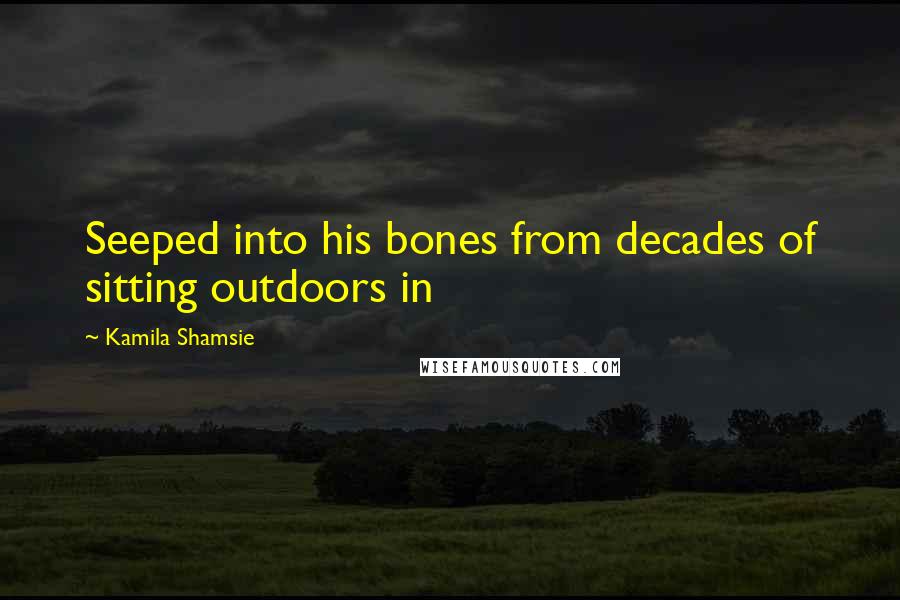 Kamila Shamsie Quotes: Seeped into his bones from decades of sitting outdoors in