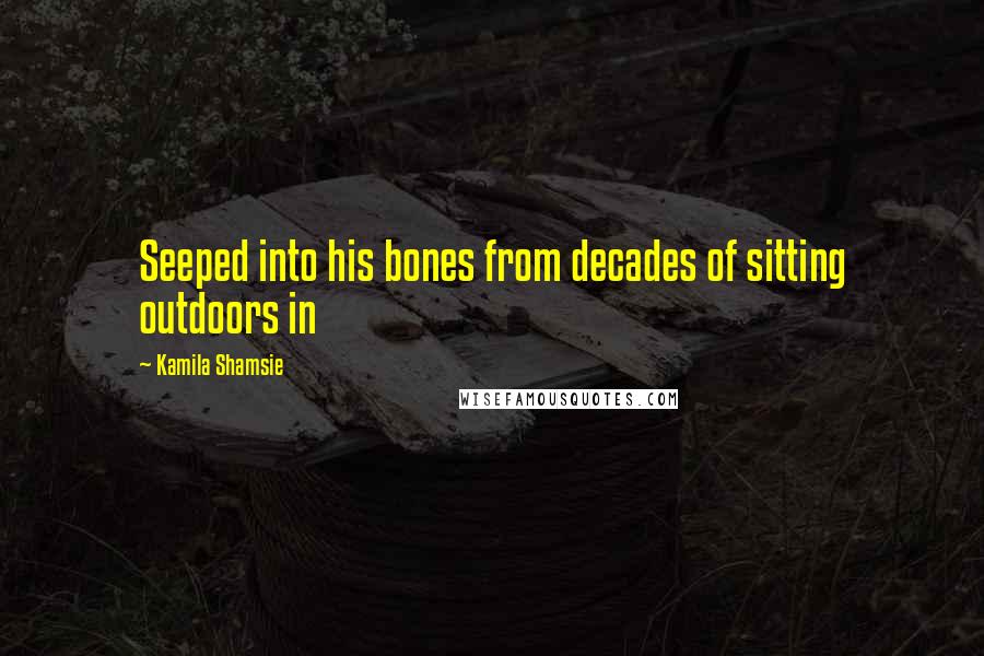 Kamila Shamsie Quotes: Seeped into his bones from decades of sitting outdoors in