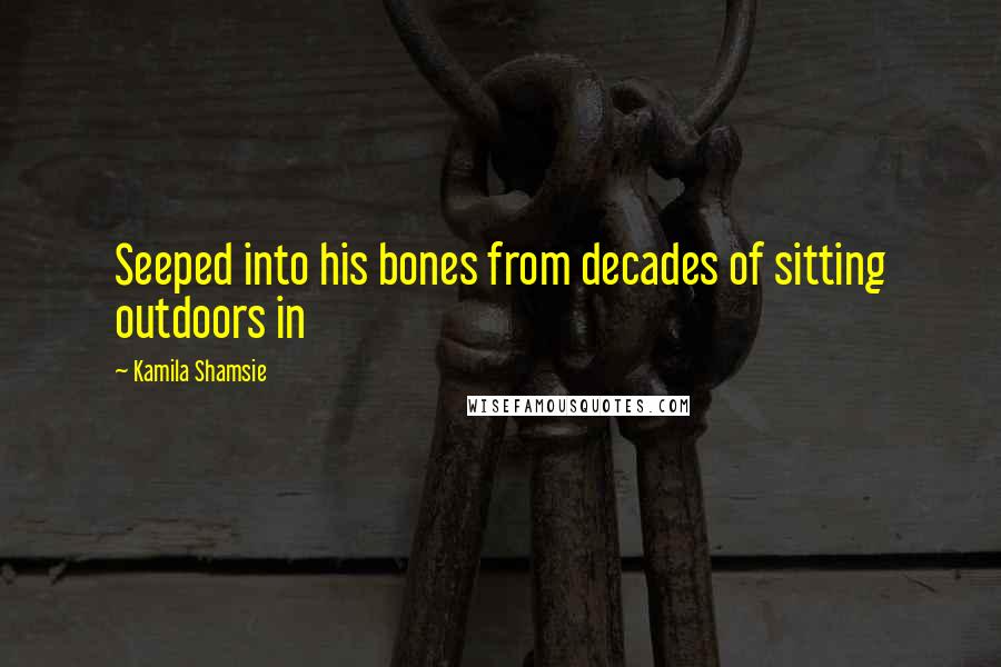 Kamila Shamsie Quotes: Seeped into his bones from decades of sitting outdoors in
