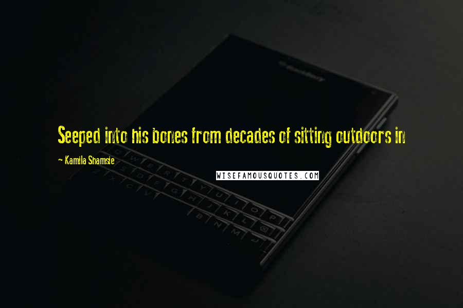 Kamila Shamsie Quotes: Seeped into his bones from decades of sitting outdoors in