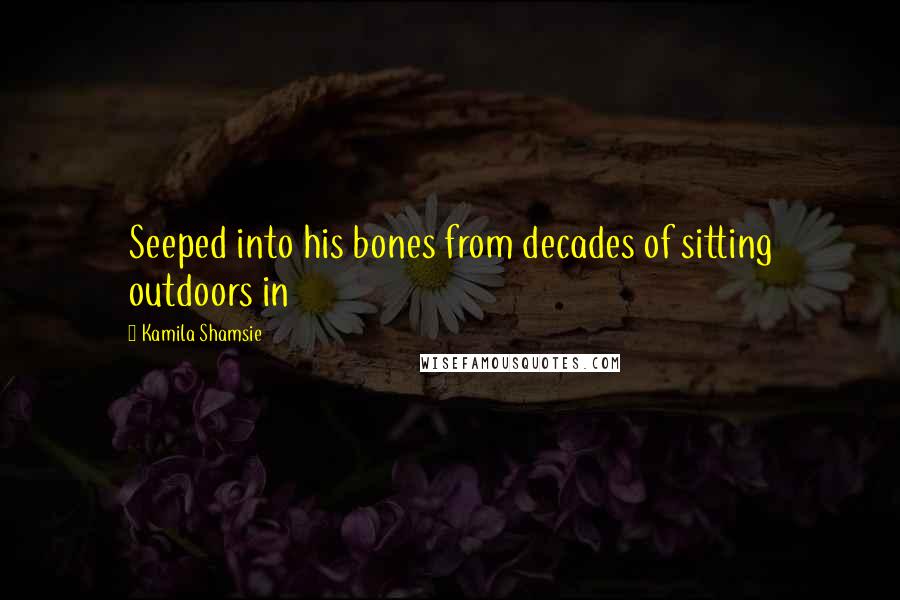 Kamila Shamsie Quotes: Seeped into his bones from decades of sitting outdoors in