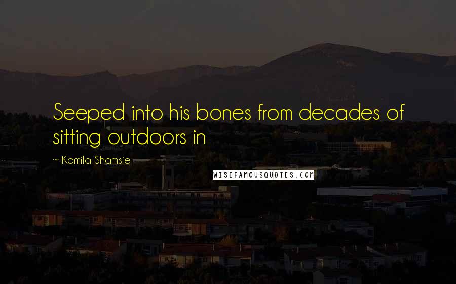 Kamila Shamsie Quotes: Seeped into his bones from decades of sitting outdoors in