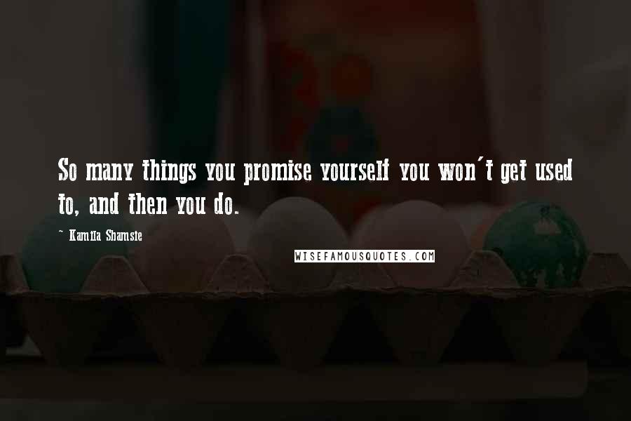 Kamila Shamsie Quotes: So many things you promise yourself you won't get used to, and then you do.