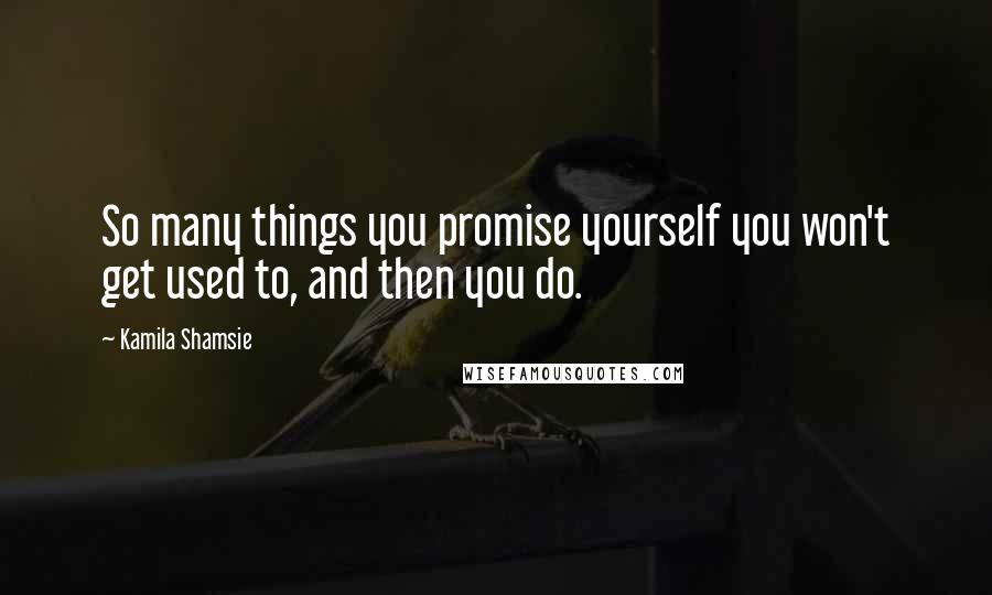 Kamila Shamsie Quotes: So many things you promise yourself you won't get used to, and then you do.