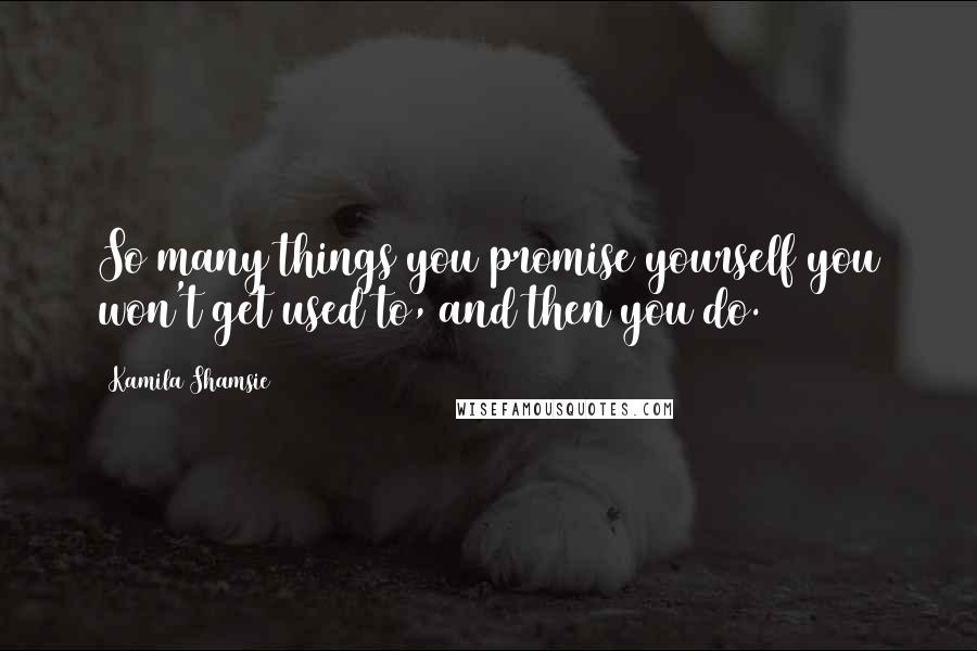 Kamila Shamsie Quotes: So many things you promise yourself you won't get used to, and then you do.