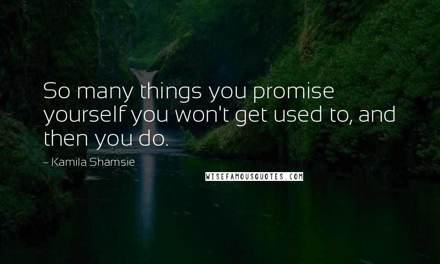 Kamila Shamsie Quotes: So many things you promise yourself you won't get used to, and then you do.