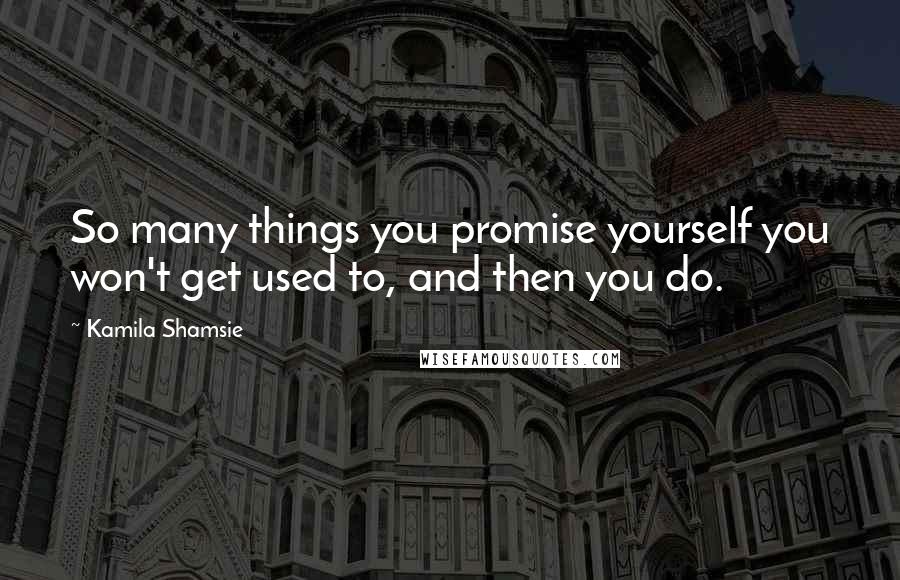 Kamila Shamsie Quotes: So many things you promise yourself you won't get used to, and then you do.