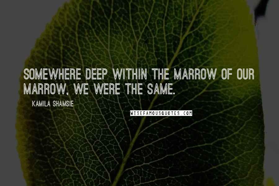 Kamila Shamsie Quotes: Somewhere deep within the marrow of our marrow, we were the same.