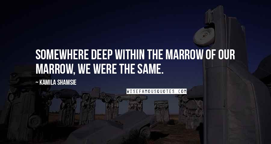 Kamila Shamsie Quotes: Somewhere deep within the marrow of our marrow, we were the same.