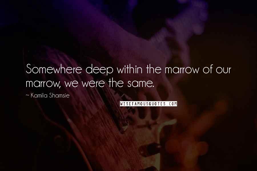 Kamila Shamsie Quotes: Somewhere deep within the marrow of our marrow, we were the same.