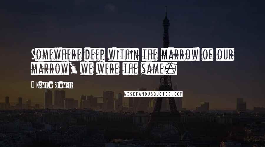 Kamila Shamsie Quotes: Somewhere deep within the marrow of our marrow, we were the same.