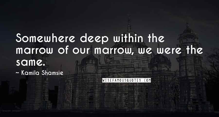 Kamila Shamsie Quotes: Somewhere deep within the marrow of our marrow, we were the same.