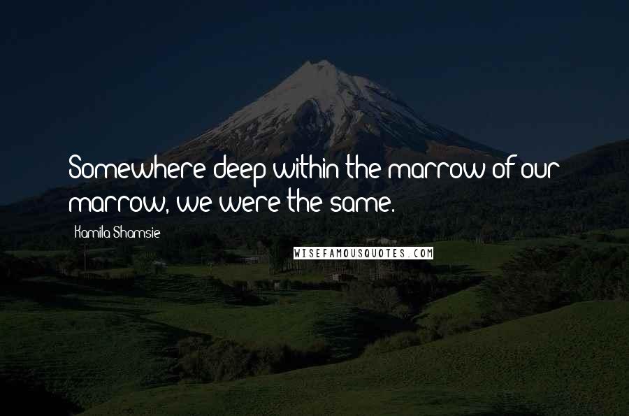 Kamila Shamsie Quotes: Somewhere deep within the marrow of our marrow, we were the same.