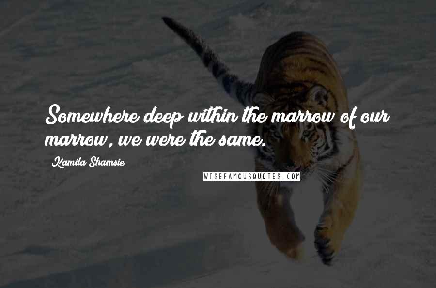 Kamila Shamsie Quotes: Somewhere deep within the marrow of our marrow, we were the same.