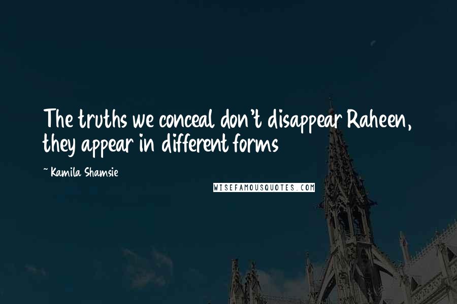 Kamila Shamsie Quotes: The truths we conceal don't disappear Raheen, they appear in different forms