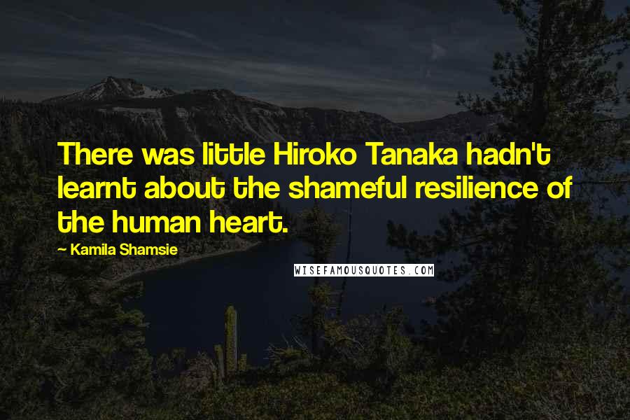 Kamila Shamsie Quotes: There was little Hiroko Tanaka hadn't learnt about the shameful resilience of the human heart.