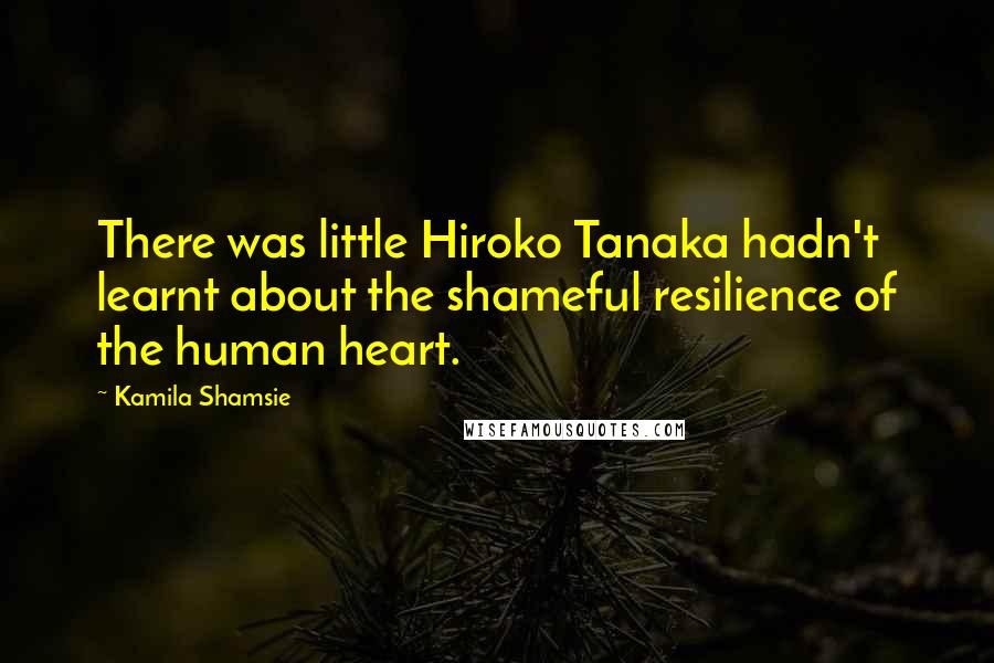 Kamila Shamsie Quotes: There was little Hiroko Tanaka hadn't learnt about the shameful resilience of the human heart.